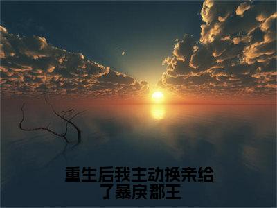 宁衿谢景策（重生后我主动换亲给了暴戾郡王）完整全文在线阅读_重生后我主动换亲给了暴戾郡王小说全章节目录阅读（宁衿谢景策）