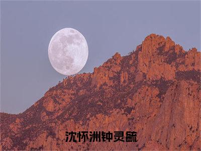 沈怀洲钟灵毓小说免费阅读钟灵毓沈怀洲小说全文免费阅读_（沈怀洲钟灵毓）钟灵毓沈怀洲最新章节列表笔趣阁