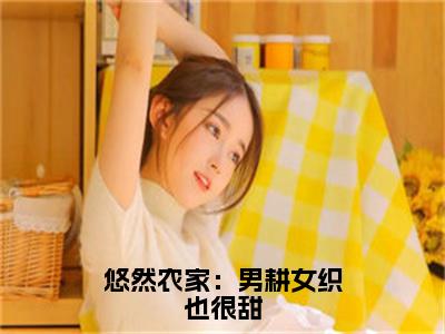 悠然农家：男耕女织也很甜全文免费阅读_（悠然农家：男耕女织也很甜）姜沅蔓秦庭晏最新小说_笔趣阁