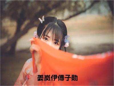 姜岚伊傅子勋小说全文（傅子勋姜岚伊）完整版阅读-姜岚伊傅子勋小说全文无删减版