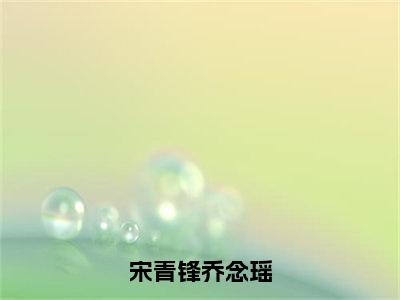 宋青锋乔念瑶完结版小说宋青锋乔念瑶全文在线免费阅读_宋青锋乔念瑶最新章节列表_笔趣阁