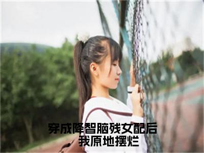 穿成降智脑残女配后，我原地摆烂全文（沈眠眠）全文免费阅读无弹窗大结局_沈眠眠免费最新章节列表_笔趣阁（穿成降智脑残女配后，我原地摆烂）