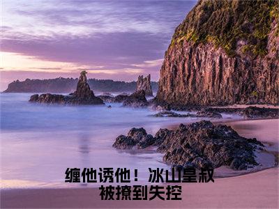 缠他诱他！冰山皇叔被撩到失控（祁御叶倾月）全文免费阅读无弹窗大结局_（缠他诱他！冰山皇叔被撩到失控）祁御叶倾月全文阅读-笔趣阁