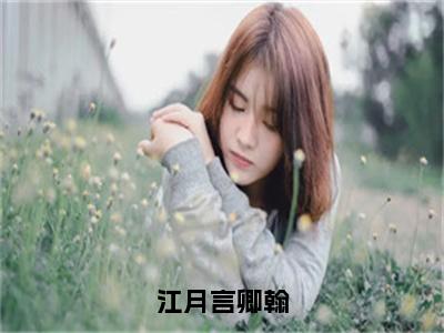 江月言卿翰（江月言卿翰）小说无删减版免费阅读-江月言卿翰精彩章节推荐阅读