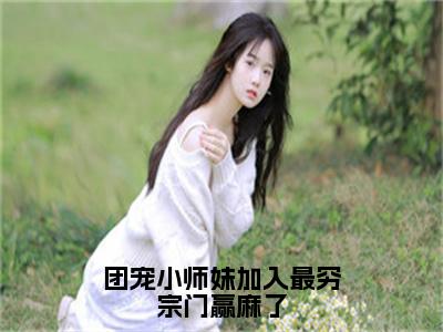 团宠小师妹加入最穷宗门赢麻了（莫璃）小说精彩免费内容_团宠小师妹加入最穷宗门赢麻了最新章节全文阅读（莫璃）