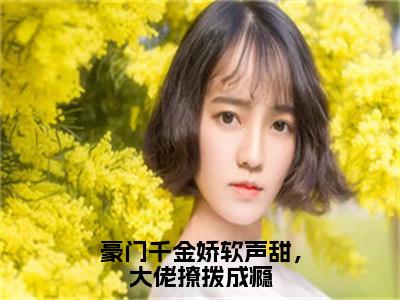 热门小说已完结顾皎盛林斐小说无弹窗大结局_顾皎盛林斐豪门千金娇软声甜，大佬撩拨成瘾全文阅读大结局